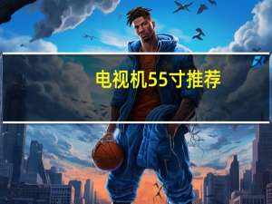 电视机55寸推荐（电视机55寸）