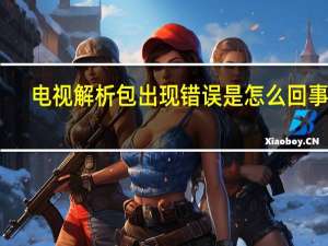 电视解析包出现错误是怎么回事呢