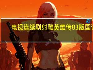 电视连续剧射雕英雄传83版国语（83版射雕英雄传全集国语）