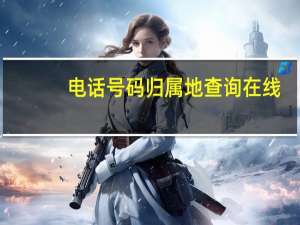 电话号码归属地查询在线（电话号码归属地查询）