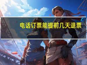 电话订票能提前几天退票（电话订票能提前几天）