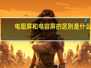 电阻屏和电容屏的区别是什么（电阻屏和电容屏的区别）