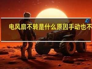 电风扇不转是什么原因手动也不转（电风扇不转是什么原因）