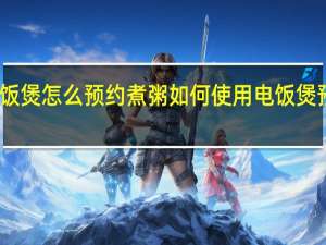 电饭煲怎么预约煮粥 如何使用电饭煲预约煮粥