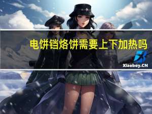电饼铛烙饼需要上下加热吗