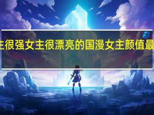 男主很强女主很漂亮的国漫 女主颜值最高的国漫