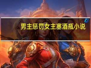 男主惩罚女主塞酒瓶小说（男主惩罚女主塞酒瓶）