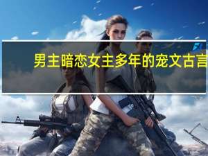 男主暗恋女主多年的宠文古言（男主暗恋女主多年的宠文）