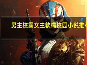 男主校霸女主软糯校园小说推荐（男主校霸女主软糯校园小说）