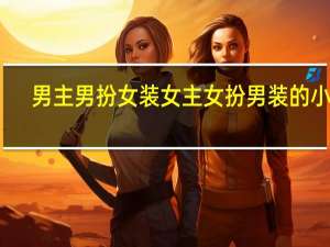 男主男扮女装女主女扮男装的小说（女主女扮男装的小说）