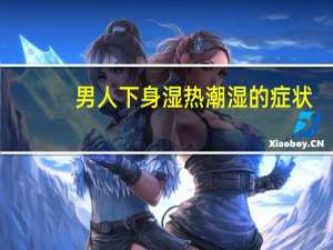 男人下身湿热潮湿的症状（湿热下注）