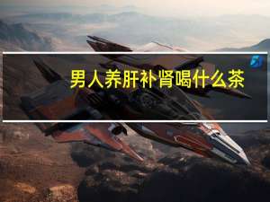 男人养肝补肾喝什么茶（补肾喝什么茶）