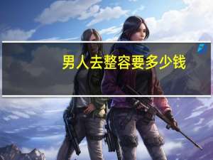 男人去整容要多少钱？男人可以去整容吗