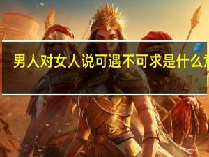 男人对女人说可遇不可求是什么意思（可遇不可求是什么意思）
