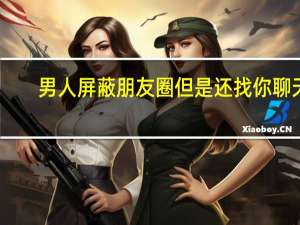 男人屏蔽朋友圈但是还找你聊天（仅聊天会屏蔽朋友圈吗）
