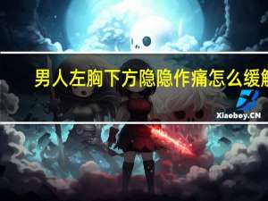 男人左胸下方隐隐作痛怎么缓解（男人左胸下方隐隐作痛怎么回事）