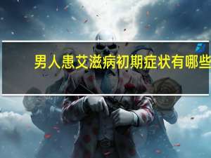 男人患艾滋病初期症状有哪些（男人患艾滋病初期症状）