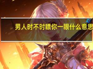 男人时不时瞟你一眼什么意思