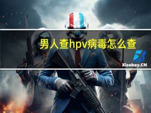 男人查hpv病毒怎么查（男性怎么检查hpv病毒）