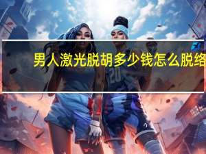 男人激光脱胡多少钱 怎么脱络腮胡