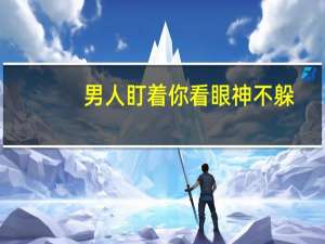 男人盯着你看眼神不躲