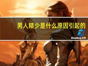 男人精少是什么原因引起的（男人精少是怎么回事啊）