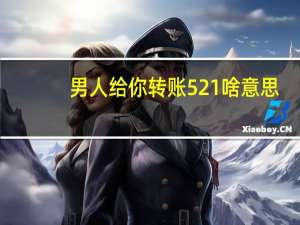 男人给你转账521啥意思（男人给你转521代表什么）