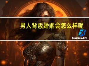 男人背叛婚姻会怎么样呢