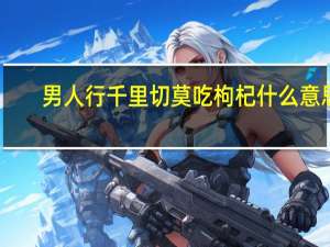 男人行千里切莫吃枸杞什么意思