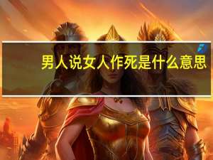 男人说女人作死是什么意思（作死是什么意思）