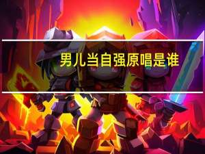 男儿当自强原唱是谁（关于男儿当自强原唱是谁的介绍）