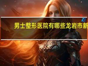 男士整形医院有哪些 龙岩市新阳光男仕医院有限公司怎么样