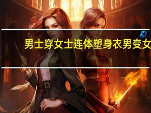 男士穿女士连体塑身衣男变女（男士穿女士连体塑身衣）