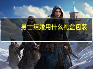 男士结婚用什么礼盒包装