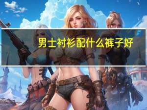 男士衬衫配什么裤子好