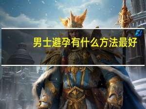 男士避孕有什么方法最好（男士避孕有什么方法）