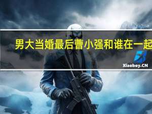 男大当婚最后曹小强和谁在一起了（男大当婚最后叫曹小强的是谁）