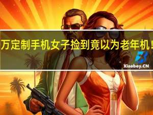 男子丢失30万定制手机 女子捡到竟以为老年机！真机品牌太高贵