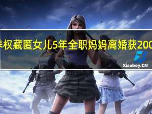 男子为争抚养权藏匿女儿5年 全职妈妈离婚获200万元家务劳动补偿