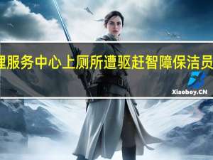 男子到管理服务中心上厕所遭驱赶 智障保洁员引误会已被停职