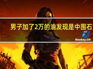 男子加了2万的油发现是中围石油
