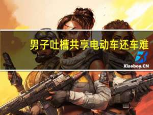 男子吐槽共享电动车还车难：摆放40分钟仍被提醒没停好
