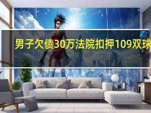 男子欠债30万 法院扣押109双球鞋：多为限量版 将进行拍卖