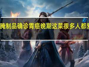 男子每天三顿腌制品确诊胃癌晚期 这菜很多人都爱吃 到底什么情况呢