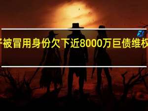 男子被冒用身份欠下近8000万巨债 维权之路漫长