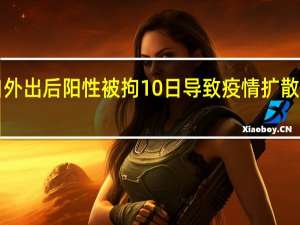 男子连续8天私自外出后阳性被拘10日 导致疫情扩散具体情况详细内容介绍