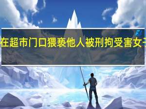 男子酒后在超市门口猥亵他人被刑拘 受害女子为格斗运动员