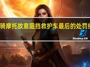 男子骑摩托故意阻挡救护车 最后的处罚结果是什么