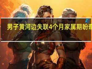 男子黄河边失联4个月 家属期盼奇迹，搜寻未果引热议