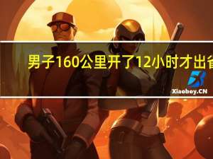 男子160公里开了12小时才出省：离家还有880公里！兴奋变崩溃